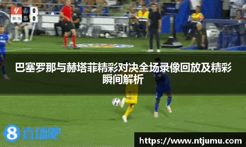巴塞罗那与赫塔菲精彩对决全场录像回放及精彩瞬间解析