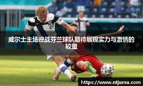 威尔士主场迎战芬兰球队期待展现实力与激情的较量